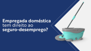 Empregada doméstica tem direito ao seguro-desemprego?